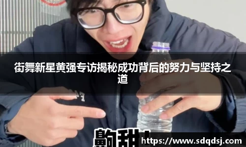 街舞新星黄强专访揭秘成功背后的努力与坚持之道