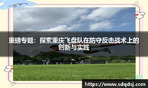 重磅专题：探索重庆飞盘队在防守反击战术上的创新与实践