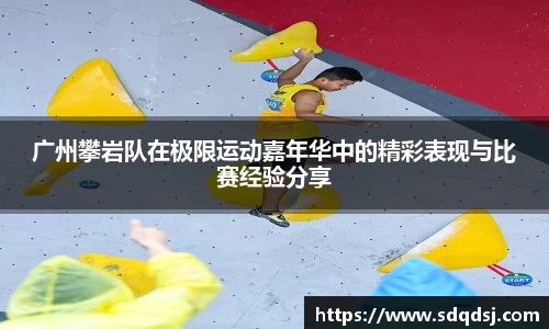 广州攀岩队在极限运动嘉年华中的精彩表现与比赛经验分享