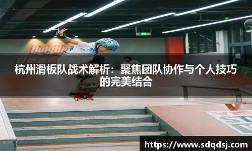 杭州滑板队战术解析：聚焦团队协作与个人技巧的完美结合