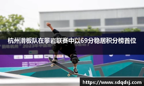 杭州滑板队在攀岩联赛中以69分稳居积分榜首位
