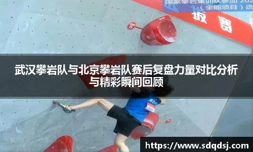 武汉攀岩队与北京攀岩队赛后复盘力量对比分析与精彩瞬间回顾