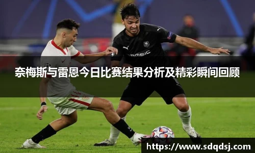 奈梅斯与雷恩今日比赛结果分析及精彩瞬间回顾