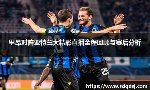 里昂对阵亚特兰大精彩直播全程回顾与赛后分析